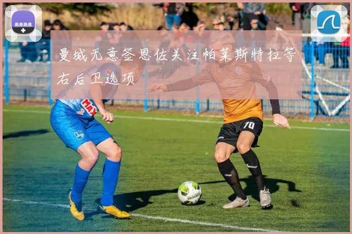 曼城无意签恩佐关注帕莱斯特拉等右后卫选项