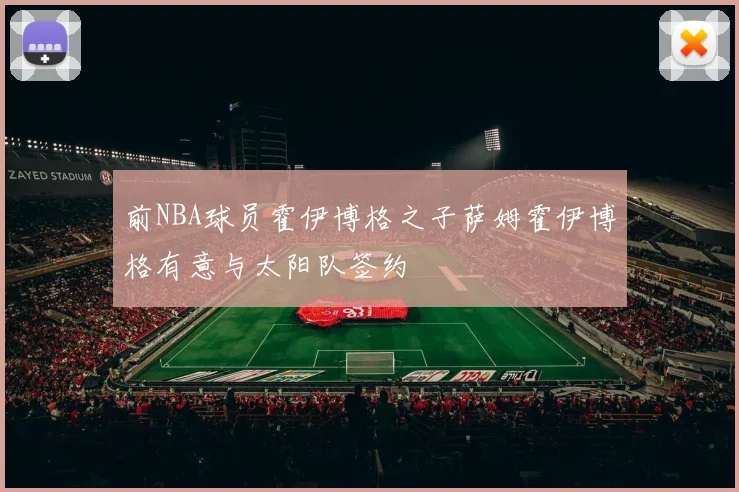 前NBA球员霍伊博格之子萨姆霍伊博格有意与太阳队签约
