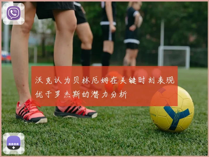 沃克认为贝林厄姆在关键时刻表现优于罗杰斯的潜力分析