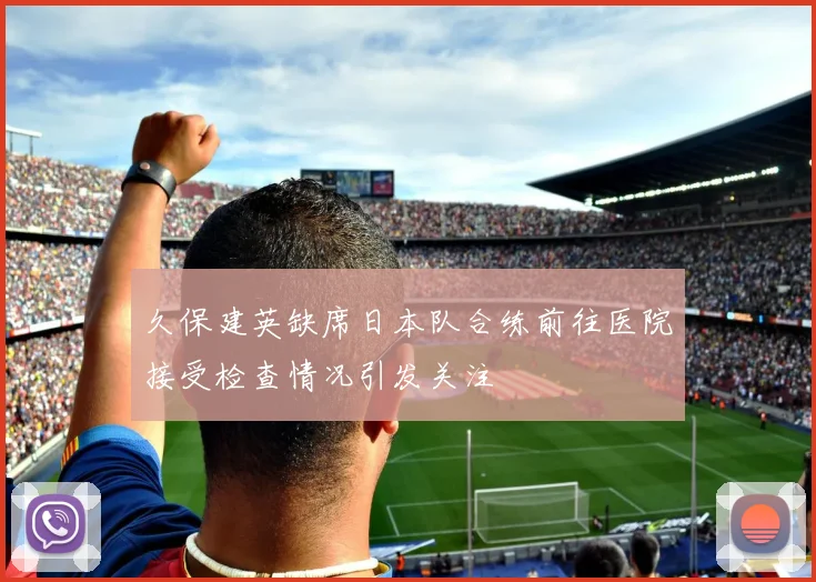 久保建英缺席日本队合练前往医院接受检查情况引发关注