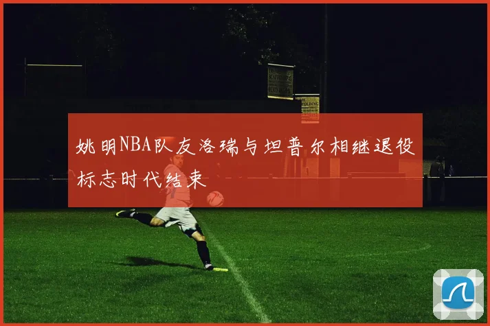 姚明NBA队友洛瑞与坦普尔相继退役标志时代结束