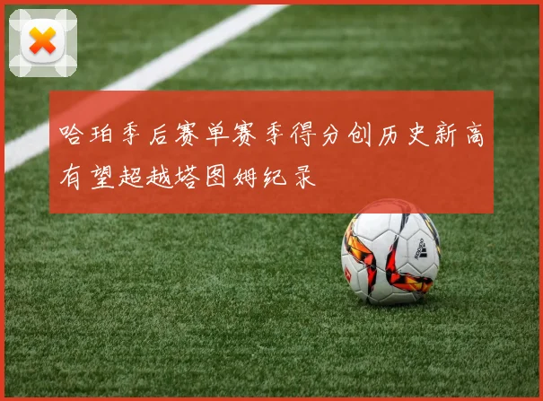 哈珀季后赛单赛季得分创历史新高有望超越塔图姆纪录