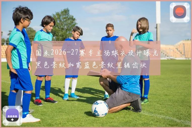 国米2026-27赛季主场球衣设计曝光黑色条纹加宽蓝色条纹呈锯齿状
