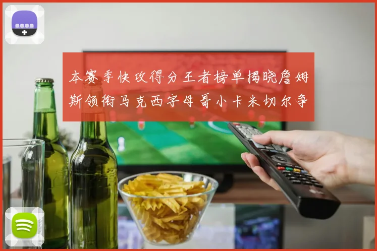本赛季快攻得分王者榜单揭晓詹姆斯领衔马克西字母哥小卡米切尔争辉