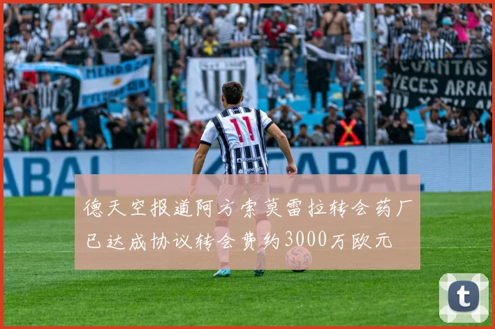 德天空报道阿方索莫雷拉转会药厂已达成协议转会费约3000万欧元