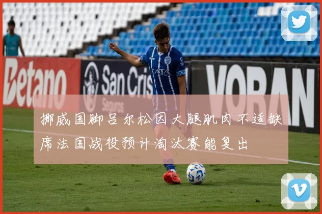 挪威国脚吕尔松因大腿肌肉不适缺席法国战役预计淘汰赛能复出