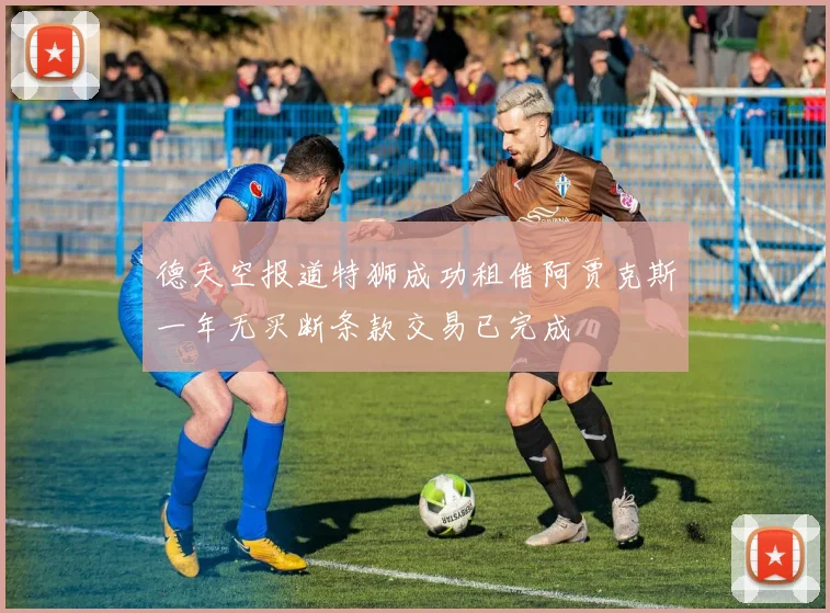 德天空报道特狮成功租借阿贾克斯一年无买断条款交易已完成