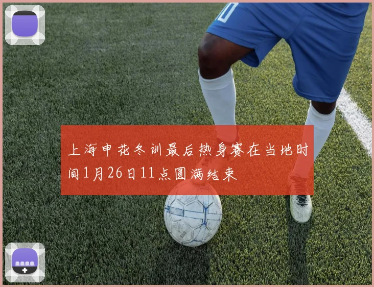 上海申花冬训最后热身赛在当地时间1月26日11点圆满结束