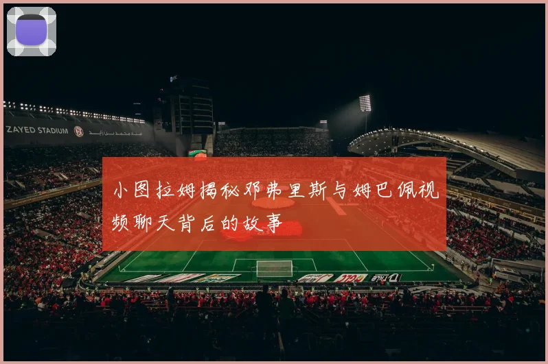 小图拉姆揭秘邓弗里斯与姆巴佩视频聊天背后的故事