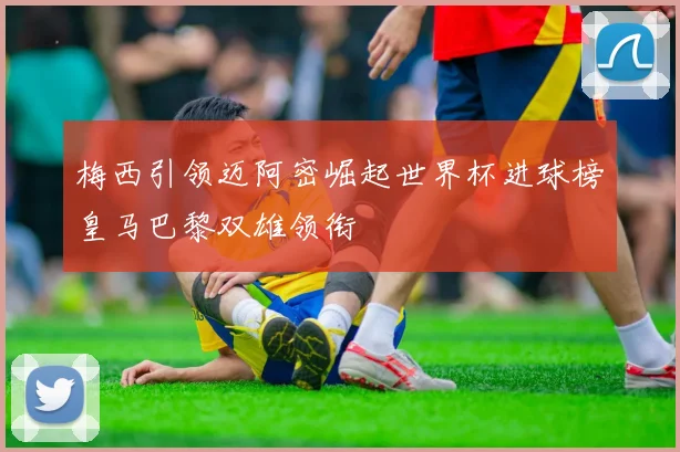 梅西引领迈阿密崛起世界杯进球榜皇马巴黎双雄领衔