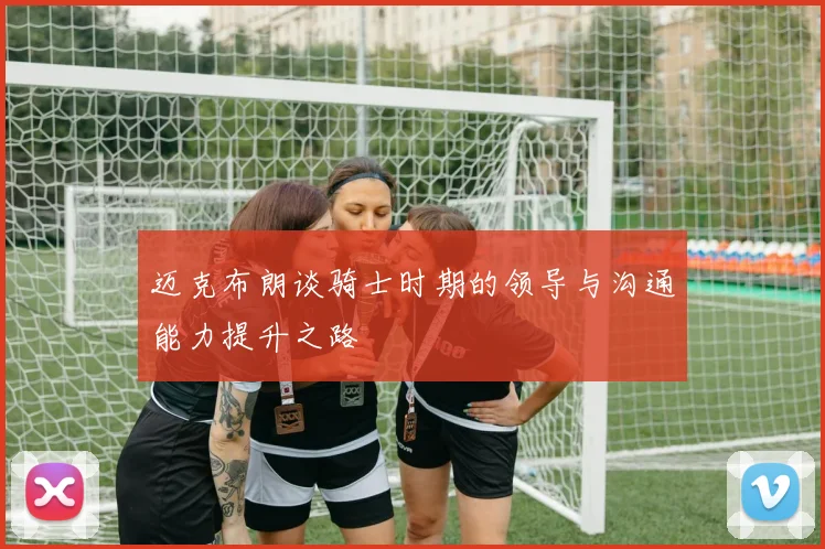 迈克布朗谈骑士时期的领导与沟通能力提升之路
