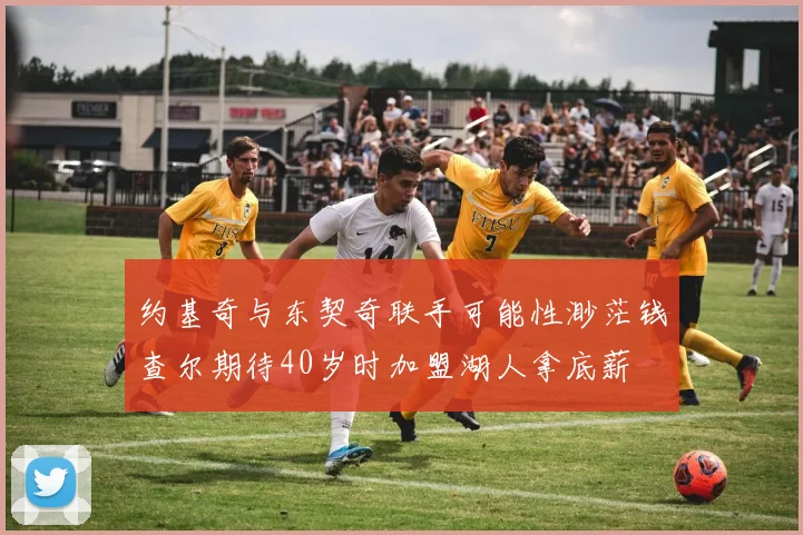 约基奇与东契奇联手可能性渺茫钱查尔期待40岁时加盟湖人拿底薪