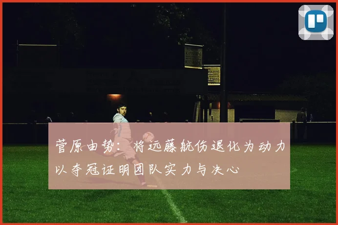 菅原由势：将远藤航伤退化为动力以夺冠证明团队实力与决心